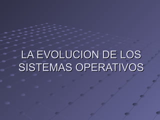 LA EVOLUCION DE LOSLA EVOLUCION DE LOS
SISTEMAS OPERATIVOSSISTEMAS OPERATIVOS
 