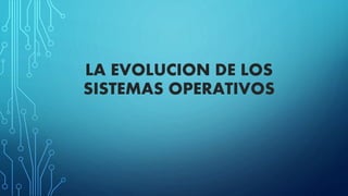 LA EVOLUCION DE LOS
SISTEMAS OPERATIVOS
 