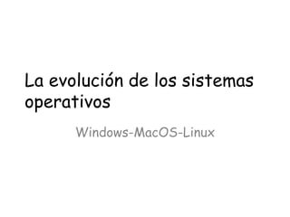 La evolución de los sistemas
operativos
Windows-MacOS-Linux
 