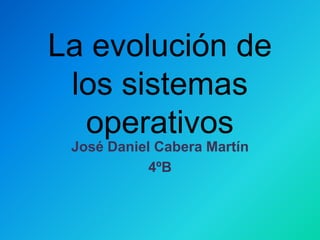 La evolución de los sistemas operativos José Daniel Cabera Martín 4ºB 