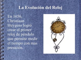 La Evolución del Reloj
En 1656,
Christiaan
Huygens logró
crear el primer
reloj de péndulo
que permite medir
el tiempo con más
presición.
 