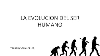 LA EVOLUCION DEL SER
HUMANO
TRABAJO SOCIALES 1ºB
 