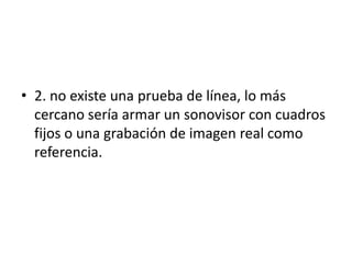 • 2. no existe una prueba de línea, lo más
cercano sería armar un sonovisor con cuadros
fijos o una grabación de imagen real como
referencia.

 