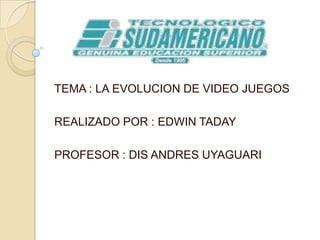 TEMA : LA EVOLUCION DE VIDEO JUEGOS
REALIZADO POR : EDWIN TADAY
PROFESOR : DIS ANDRES UYAGUARI
 