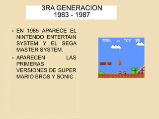 3RA GENERACION
1983 - 1987
 EN 1985 APARECE EL
NINTENDO ENTERTAIN
SYSTEM Y EL SEGA
MASTER SYSTEM.
 APARECEN LAS
PRIMERAS
VERSIONES DE SUPER
MARIO BROS.Y SONIC .
 