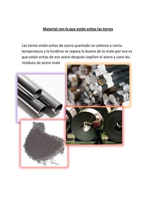 Material con la que están echas las torres

Las torres están echas de acero quemado se calienta a cierta
temperatura y la fundirse se separa lo bueno de lo malo por eso es
que están echas de ese acero después cepillan el acero y caen los
residuos de acero malo

 