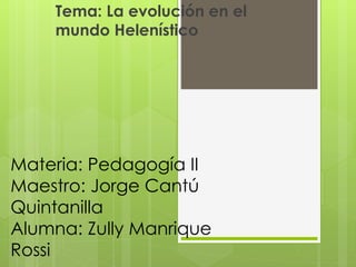 Tema: La evolución en el 
mundo Helenístico 
Materia: Pedagogía II 
Maestro: Jorge Cantú 
Quintanilla 
Alumna: Zully Manrique 
Rossi 
 