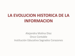 LA EVOLUCION HISTORICA DE LA
INFORMACION
Alejandra Molina Diaz
Once Contable
Institución Educativa Sagrados Corazones
 