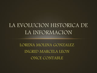 LORENA MOLINA GONZALEZ
INGRID MARCELA LEON
ONCE CONTABLE
LA EVOLUCION HISTORICA DE
LA INFORMACION
 