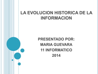 LA EVOLUCION HISTORICA DE LA
INFORMACION
PRESENTADO POR:
MARIA GUEVARA
11 INFORMATICO
2014
 