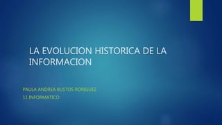 LA EVOLUCION HISTORICA DE LA
INFORMACION
PAULA ANDREA BUSTOS RORIGUEZ
11 INFORMATICO
 