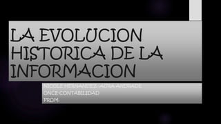 LA EVOLUCION 
HISTORICA DE LA 
INFORMACION 
NICOLE HERNANDEZ ,AURA ANDRADE 
ONCE-CONTABILIDAD 
PROM. 
 