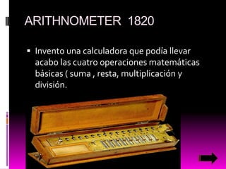 ARITHNOMETER 1820
 Invento una calculadora que podía llevar

acabo las cuatro operaciones matemáticas
básicas ( suma , resta, multiplicación y
división.

 