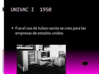UNIVAC I

1950

 Fue el uso de tubos vacios se creo para las

empresas de estados unidos

 