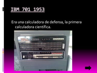 IBM 701 1953
Era una calculadora de defensa, la primera
calculadora científica.

 