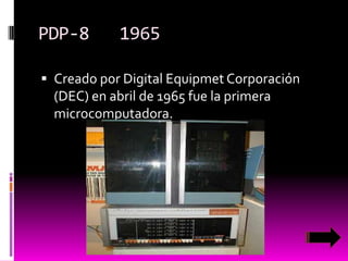 PDP-8

1965

 Creado por Digital Equipmet Corporación

(DEC) en abril de 1965 fue la primera
microcomputadora.

 