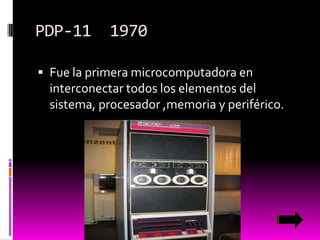 PDP-11

1970

 Fue la primera microcomputadora en

interconectar todos los elementos del
sistema, procesador ,memoria y periférico.

 