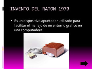 INVENTO DEL RATON 1970
 Es un dispositivo apuntador utilizado para

facilitar el manejo de un entorno grafico en
una computadora.

 