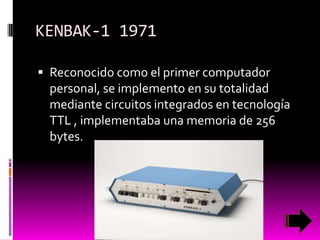 KENBAK-1 1971
 Reconocido como el primer computador

personal, se implemento en su totalidad
mediante circuitos integrados en tecnología
TTL , implementaba una memoria de 256
bytes.

 