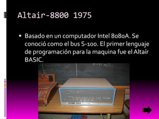 Altair-8800 1975
 Basado en un computador Intel 8080A. Se

conoció como el bus S-100. El primer lenguaje
de programación para la maquina fue el Altaír
BASIC.

 