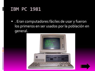 IBM PC 1981
 . Eran computadores fáciles de usar y fueron

los primeros en ser usados por la población en
general.

 