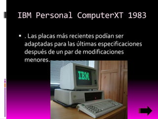 IBM Personal ComputerXT 1983
 . Las placas más recientes podían ser

adaptadas para las últimas especificaciones
después de un par de modificaciones
menores.

 