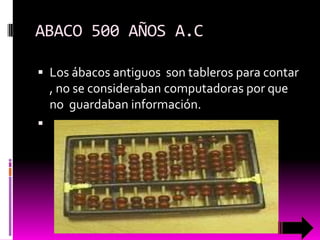 ABACO 500 AÑOS A.C
 Los ábacos antiguos son tableros para contar

, no se consideraban computadoras por que
no guardaban información.


 