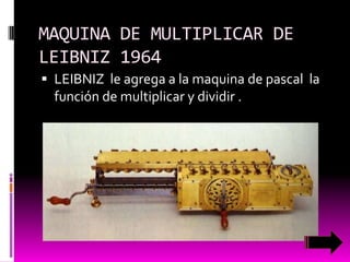 MAQUINA DE MULTIPLICAR DE
LEIBNIZ 1964
 LEIBNIZ le agrega a la maquina de pascal la

función de multiplicar y dividir .

 