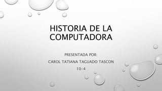 HISTORIA DE LA
COMPUTADORA
PRESENTADA POR:
CAROL TATIANA TAGUADO TASCON
10-4
 