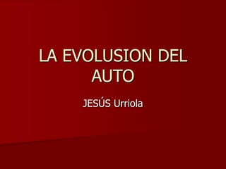 LA EVOLUSION DEL
AUTO
JESÚS Urriola
 