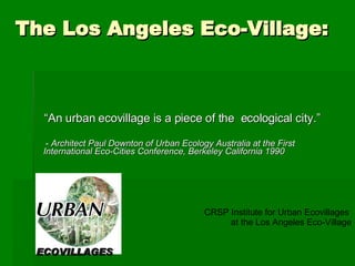 The Los Angeles Eco-Village: ,[object Object],[object Object],CRSP Institute for Urban Ecovillages  at the Los Angeles Eco-Village ECOVILLAGES 