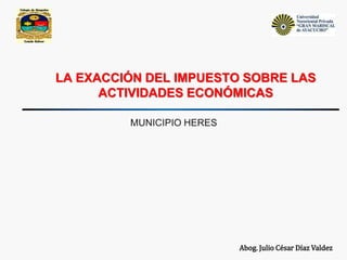 LA EXACCIÓN DEL IMPUESTO SOBRE LAS 
ACTIVIDADES ECONÓMICAS 
Abog. Julio César Díaz Valdez 
MUNICIPIO HERES 
 