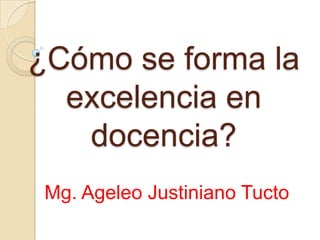 ¿Cómo se forma la
  excelencia en
   docencia?
 Mg. Ageleo Justiniano Tucto
 