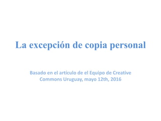 La excepción de copia personal
Basado en el artículo de el Equipo de Creative
Commons Uruguay, mayo 12th, 2016
 