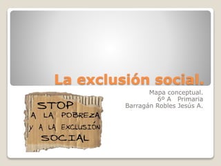 La exclusión social.
Mapa conceptual.
6º A Primaria
Barragán Robles Jesús A.
 