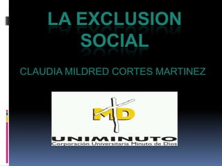 LA EXCLUSION
       SOCIAL
CLAUDIA MILDRED CORTES MARTINEZ
 