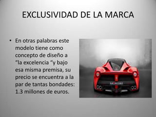 EXCLUSIVIDAD DE LA MARCA
• En otras palabras este
modelo tiene como
concepto de diseño a
“la excelencia “y bajo
esa misma premisa, su
precio se encuentra a la
par de tantas bondades:
1.3 millones de euros.
 