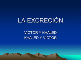 LA EXCRECIÓN
 VÍCTOR Y KHALED
 KHALED Y VÍCTOR
 