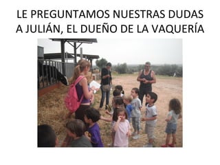 LE PREGUNTAMOS NUESTRAS DUDAS
A JULIÁN, EL DUEÑO DE LA VAQUERÍA
 