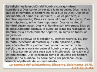 Si analizamos qué es Dios vemos que tiene las características del hombre pero llevadas al infinito. Dios es pues un objeto al que hemos llenado de cualidades humanas como si fuera un ideal de lo que debería ser la humanidad o de lo que le falta. Pensar que Dios es eso puede incluso llevarnos a pensar que no debemos luchar por mejorarnos en esta vida.Dios es una idea inventada