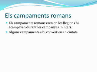 Els campaments romans
 Els campaments romans eren on les llegions hi

acampaven durant les campanyes militars.
 Alguns campaments s hi convertien en ciutats

 