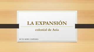LA EXPANSIÓN
colonial de Asía
RUTH MERY CESPEDES
 