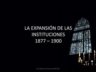 LA EXPANSIÓN DE LAS INSTITUCIONES1877 – 1900 Yván Balabarca Cárdenas BRSP, MSP. 