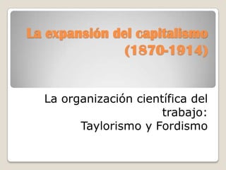 La expansión del capitalismo(1870-1914) La organización científica del trabajo: Taylorismo y Fordismo 