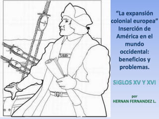 “La expansión colonial europea” Inserción de América en el mundo occidental: beneficios y problemas.   SIGLOS XV Y XVIporHERNAN FERNANDEZ L. 