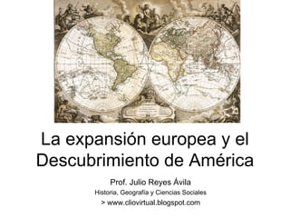 La expansión europea y el
Descubrimiento de América
           Prof. Julio Reyes Ávila
      Historia, Geografía y Ciencias Sociales
        > www.cliovirtual.blogspot.com
 