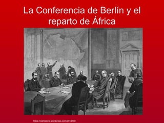 La Conferencia de Berlín y el
reparto de África
https://ciahistoria.wordpress.com/2013/03/
 