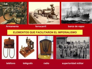 ELEMENTOS QUE FACILITARON EL IMPERIALISMO
Armamento ferrocarril barco de vapor
teléfono telégrafo radio superioridad militar
 