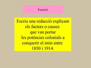 Exercici Escriu una redacció explicant els factors o causes  que van portar les potències colonials a conquerir el món entre  1850 i 1914. 