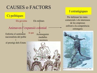 I estratègiques Per defensar les rutes  comercials i els interessos de les empreses enfront a la competència estrangera C) polítiques Els governs Els militars Animaven l’expansió colonial Enfortia el sentiment  nacionalista del poble i  el prestigi dels Estats Aconseguien  medalles i ascensos CAUSES o FACTORS Ja que 